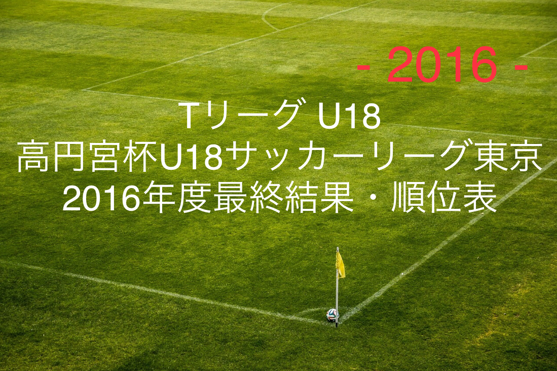 Tリーグu18 16年度最終結果 順位表 高円宮杯u18t1 T2 T3 T4サッカーリーグ東京